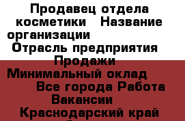 Продавец отдела косметики › Название организации ­ Dimond Style › Отрасль предприятия ­ Продажи › Минимальный оклад ­ 21 000 - Все города Работа » Вакансии   . Краснодарский край,Сочи г.